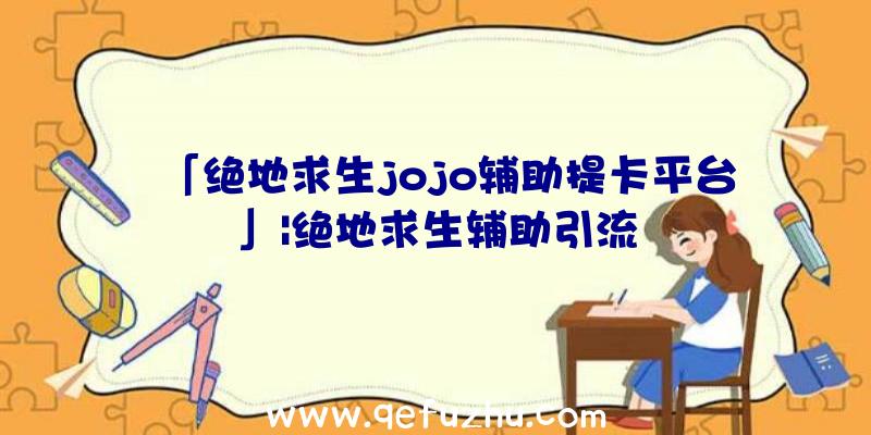 「绝地求生jojo辅助提卡平台」|绝地求生辅助引流